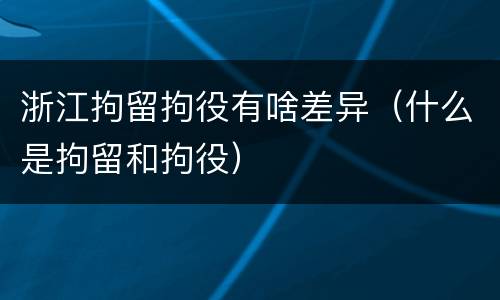 浙江拘留拘役有啥差异（什么是拘留和拘役）