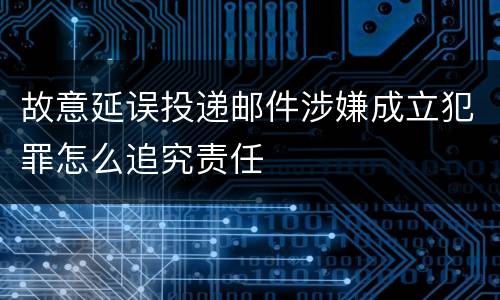 故意延误投递邮件涉嫌成立犯罪怎么追究责任