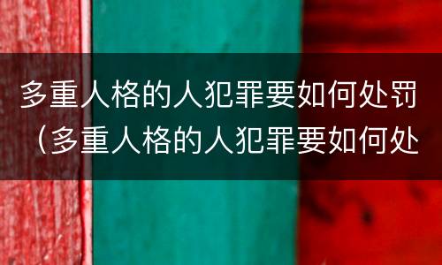 多重人格的人犯罪要如何处罚（多重人格的人犯罪要如何处罚他）