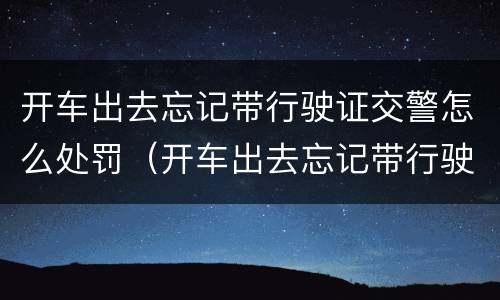 开车出去忘记带行驶证交警怎么处罚（开车出去忘记带行驶证交警怎么处罚的）