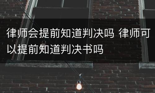 律师会提前知道判决吗 律师可以提前知道判决书吗