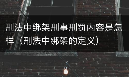 刑法中绑架刑事刑罚内容是怎样（刑法中绑架的定义）