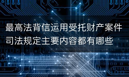 最高法背信运用受托财产案件司法规定主要内容都有哪些