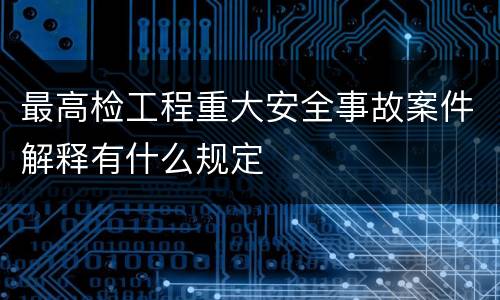 最高检工程重大安全事故案件解释有什么规定
