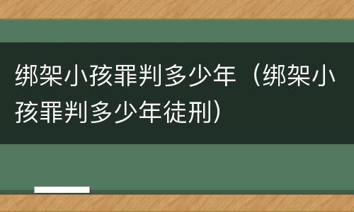 绑架小孩罪判多少年（绑架小孩罪判多少年徒刑）