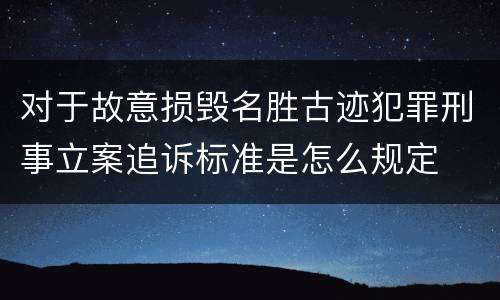 对于故意损毁名胜古迹犯罪刑事立案追诉标准是怎么规定