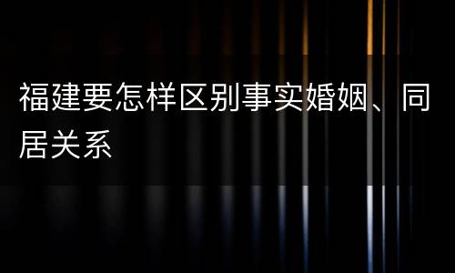 福建要怎样区别事实婚姻、同居关系