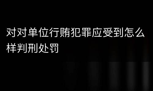 对对单位行贿犯罪应受到怎么样判刑处罚