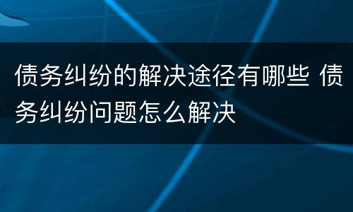 债务纠纷的解决途径有哪些 债务纠纷问题怎么解决
