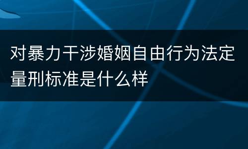 对暴力干涉婚姻自由行为法定量刑标准是什么样