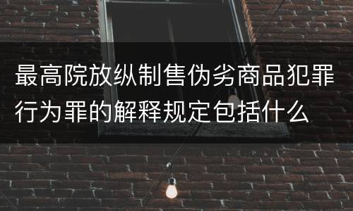 最高院放纵制售伪劣商品犯罪行为罪的解释规定包括什么