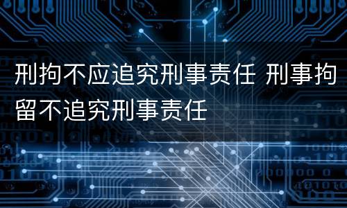 刑拘不应追究刑事责任 刑事拘留不追究刑事责任