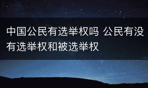 中国公民有选举权吗 公民有没有选举权和被选举权