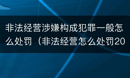 非法经营涉嫌构成犯罪一般怎么处罚（非法经营怎么处罚2020）