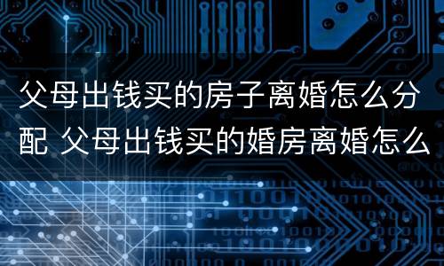 父母出钱买的房子离婚怎么分配 父母出钱买的婚房离婚怎么判