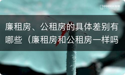 廉租房、公租房的具体差别有哪些（廉租房和公租房一样吗?）