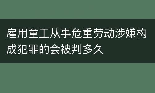 雇用童工从事危重劳动涉嫌构成犯罪的会被判多久