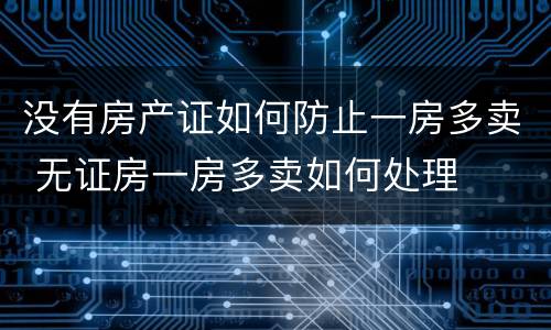 没有房产证如何防止一房多卖 无证房一房多卖如何处理