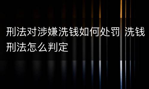 刑法对涉嫌洗钱如何处罚 洗钱刑法怎么判定