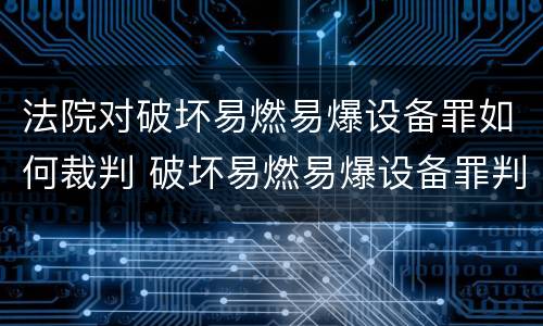 法院对破坏易燃易爆设备罪如何裁判 破坏易燃易爆设备罪判决