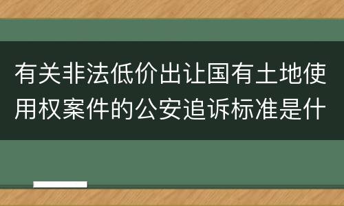 有关非法低价出让国有土地使用权案件的公安追诉标准是什么