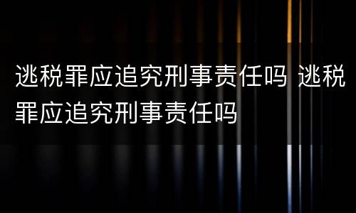 逃税罪应追究刑事责任吗 逃税罪应追究刑事责任吗