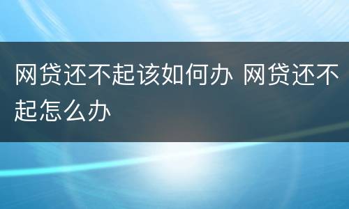 网贷还不起该如何办 网贷还不起怎么办
