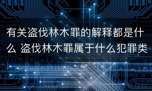 有关盗伐林木罪的解释都是什么 盗伐林木罪属于什么犯罪类型