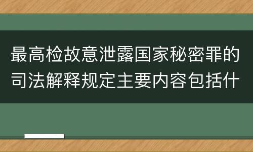 最高检故意泄露国家秘密罪的司法解释规定主要内容包括什么