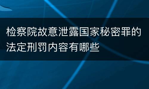 检察院故意泄露国家秘密罪的法定刑罚内容有哪些
