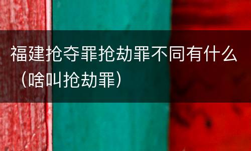 福建抢夺罪抢劫罪不同有什么（啥叫抢劫罪）