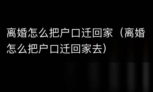 离婚怎么把户口迁回家（离婚怎么把户口迁回家去）