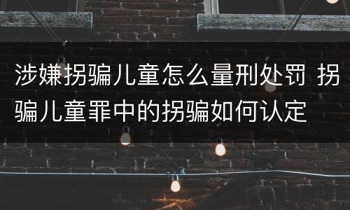 涉嫌拐骗儿童怎么量刑处罚 拐骗儿童罪中的拐骗如何认定