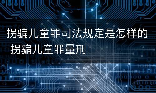 拐骗儿童罪司法规定是怎样的 拐骗儿童罪量刑