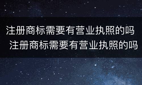 注册商标需要有营业执照的吗 注册商标需要有营业执照的吗知乎