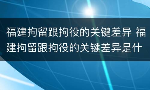 福建拘留跟拘役的关键差异 福建拘留跟拘役的关键差异是什么