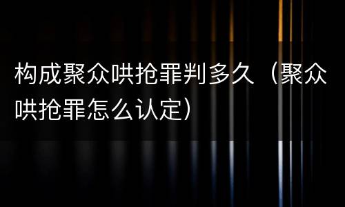 构成聚众哄抢罪判多久（聚众哄抢罪怎么认定）