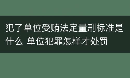 犯了单位受贿法定量刑标准是什么 单位犯罪怎样才处罚