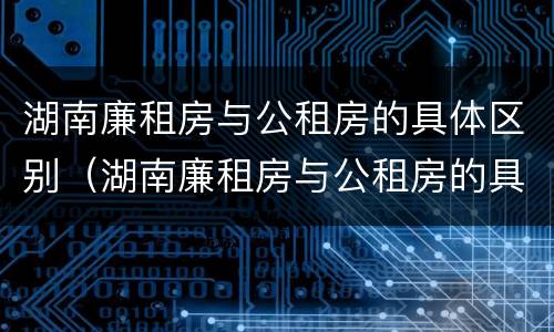 湖南廉租房与公租房的具体区别（湖南廉租房与公租房的具体区别在哪）