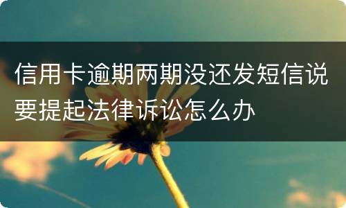 信用卡逾期两期没还发短信说要提起法律诉讼怎么办