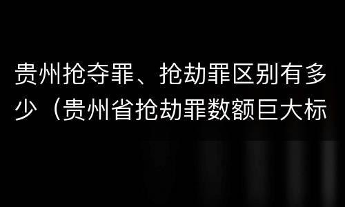 贵州抢夺罪、抢劫罪区别有多少（贵州省抢劫罪数额巨大标准）