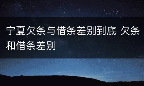 宁夏欠条与借条差别到底 欠条和借条差别