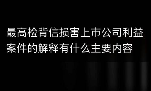 最高检背信损害上市公司利益案件的解释有什么主要内容