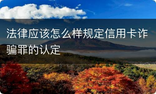 法律应该怎么样规定信用卡诈骗罪的认定