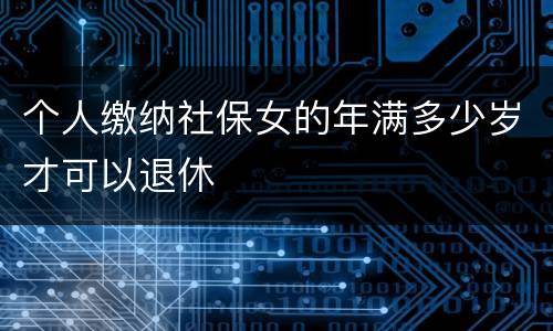 个人缴纳社保女的年满多少岁才可以退休