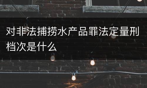 对非法捕捞水产品罪法定量刑档次是什么