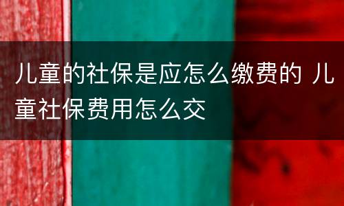 儿童的社保是应怎么缴费的 儿童社保费用怎么交