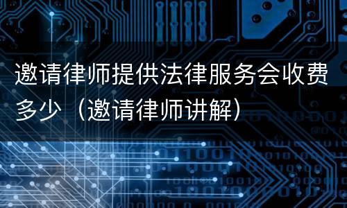 邀请律师提供法律服务会收费多少（邀请律师讲解）