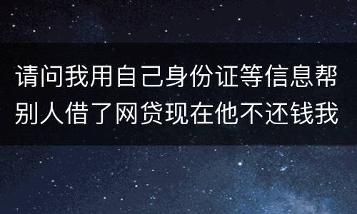 请问我用自己身份证等信息帮别人借了网贷现在他不还钱我该怎么做