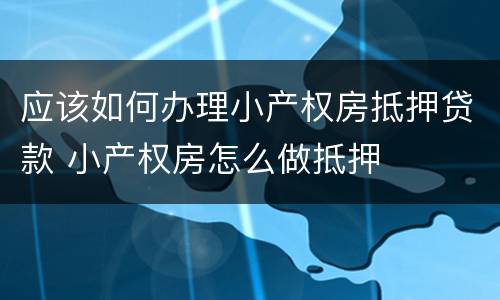 应该如何办理小产权房抵押贷款 小产权房怎么做抵押